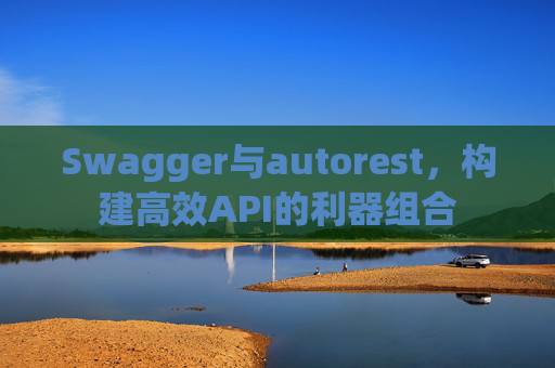 Swagger与autorest,构建高效API的利器组合